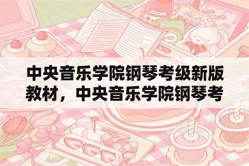 中央音乐学院钢琴考级新版教材，中央音乐学院钢琴考级三级曲目？