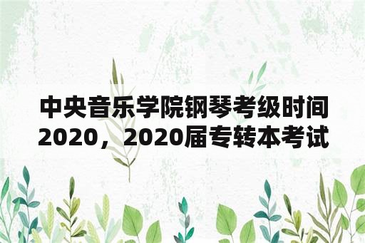 中央音乐学院钢琴考级时间2020，2020届专转本考试时间？