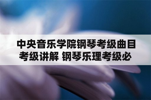 中央音乐学院钢琴考级曲目考级讲解 钢琴乐理考级必备的乐理知识五级？