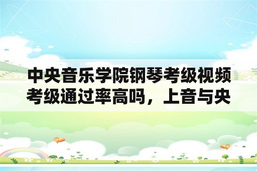 中央音乐学院钢琴考级视频考级通过率高吗，上音与央音考级哪个含金量高？