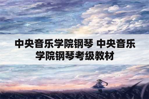 中央音乐学院钢琴 中央音乐学院钢琴考级教材