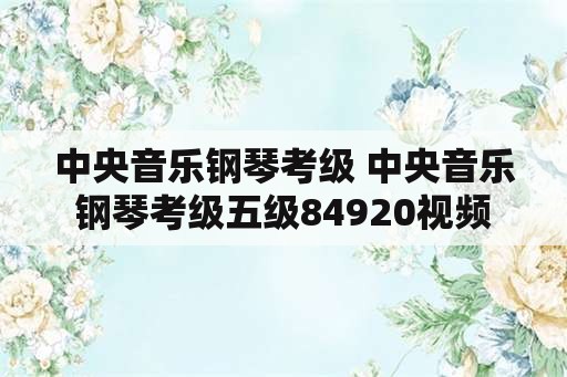 中央音乐钢琴考级 中央音乐钢琴考级五级84920视频