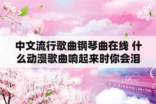 中文流行歌曲钢琴曲在线 什么动漫歌曲响起来时你会泪目？