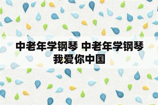 中老年学钢琴 中老年学钢琴我爱你中国