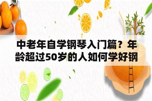 中老年自学钢琴入门篇？年龄超过50岁的人如何学好钢琴？