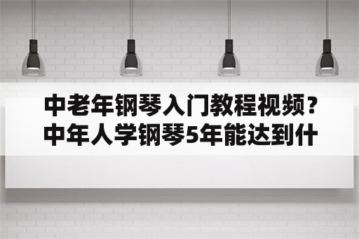 中老年钢琴入门教程视频？中年人学钢琴5年能达到什么水平？