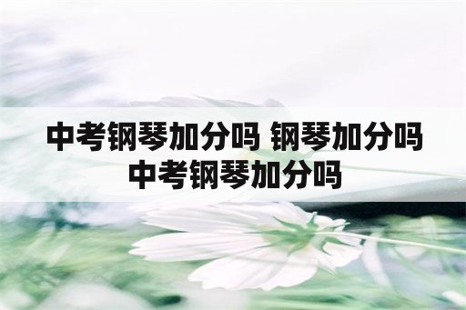 中考钢琴加分吗 钢琴加分吗中考钢琴加分吗