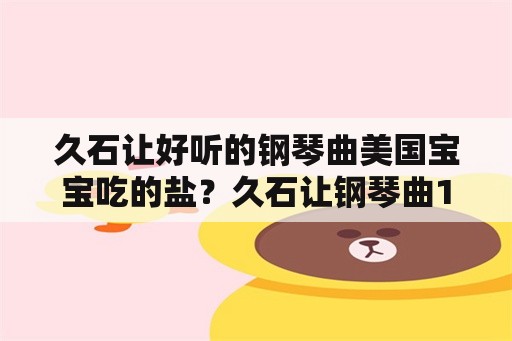 久石让好听的钢琴曲美国宝宝吃的盐？久石让钢琴曲10大排名？