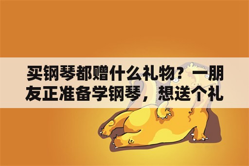 买钢琴都赠什么礼物？一朋友正准备学钢琴，想送个礼物，有什么推荐的吗？