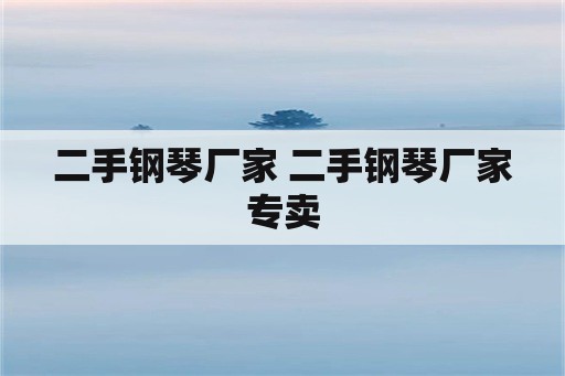 二手钢琴厂家 二手钢琴厂家专卖