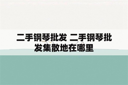 二手钢琴批发 二手钢琴批发集散地在哪里