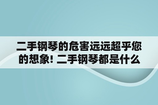 二手钢琴的危害远远超乎您的想象! 二手钢琴都是什么价格，能不能买？