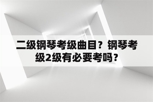 二级钢琴考级曲目？钢琴考级2级有必要考吗？