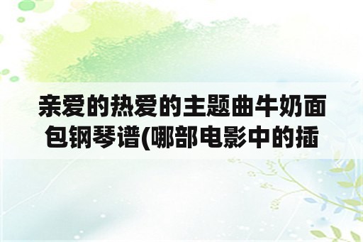 亲爱的热爱的主题曲牛奶面包钢琴谱(哪部电影中的插曲最令人难忘？)