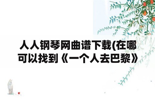 人人钢琴网曲谱下载(在哪可以找到《一个人去巴黎》的钢琴数字左右手的简谱？)