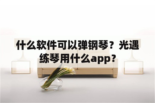 什么软件可以弹钢琴？光遇练琴用什么app？