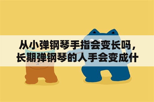 从小弹钢琴手指会变长吗，长期弹钢琴的人手会变成什么？