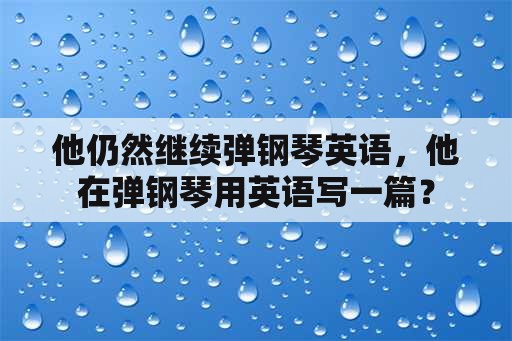 他仍然继续弹钢琴英语，他在弹钢琴用英语写一篇？