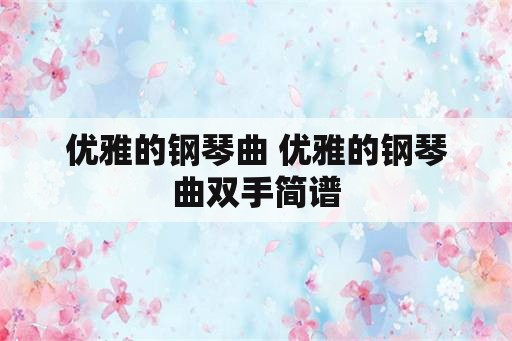 优雅的钢琴曲 优雅的钢琴曲双手简谱