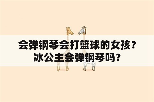 会弹钢琴会打篮球的女孩？冰公主会弹钢琴吗？