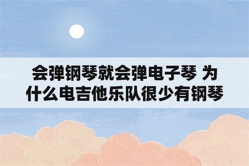 会弹钢琴就会弹电子琴 为什么电吉他乐队很少有钢琴手合作，都是电子琴的多？