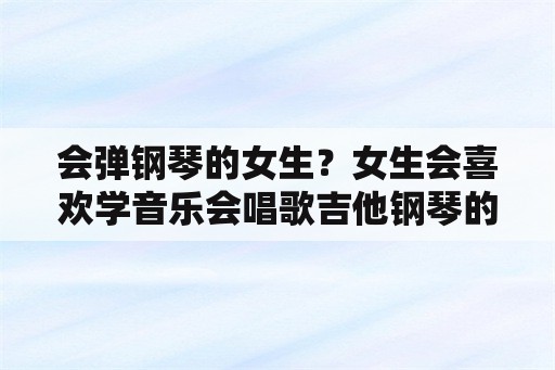 会弹钢琴的女生？女生会喜欢学音乐会唱歌吉他钢琴的男生吗？