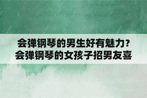 会弹钢琴的男生好有魅力？会弹钢琴的女孩子招男友喜欢哦？