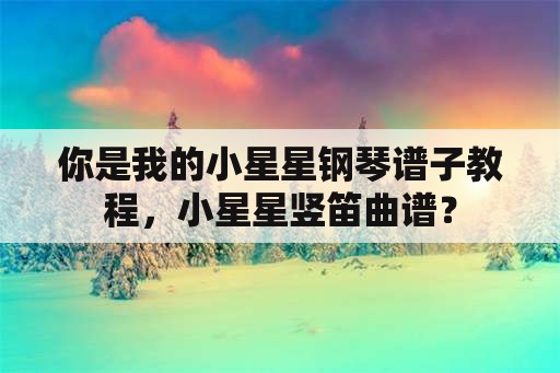 你是我的小星星钢琴谱子教程，小星星竖笛曲谱？