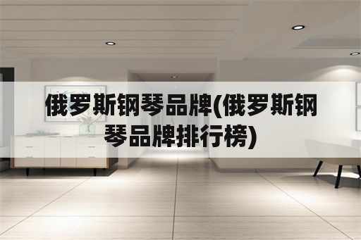 俄罗斯钢琴品牌(俄罗斯钢琴品牌排行榜)