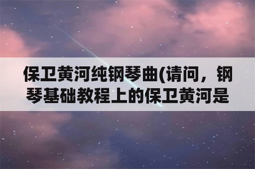 保卫黄河纯钢琴曲(请问，钢琴基础教程上的保卫黄河是几级的曲子？)