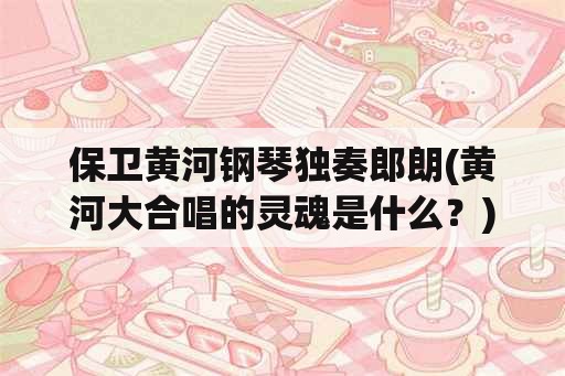 保卫黄河钢琴独奏郎朗(黄河大合唱的灵魂是什么？)