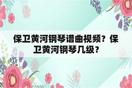 保卫黄河钢琴谱曲视频？保卫黄河钢琴几级？