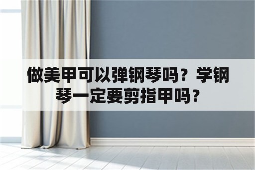 做美甲可以弹钢琴吗？学钢琴一定要剪指甲吗？