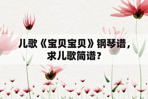 儿歌《宝贝宝贝》钢琴谱，求儿歌简谱？