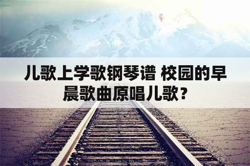 儿歌上学歌钢琴谱 校园的早晨歌曲原唱儿歌？