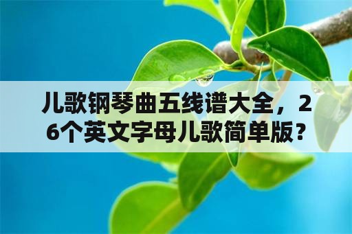 儿歌钢琴曲五线谱大全，26个英文字母儿歌简单版？