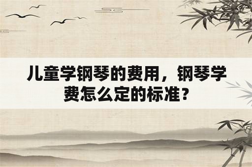 儿童学钢琴的费用，钢琴学费怎么定的标准？