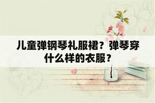 儿童弹钢琴礼服裙？弹琴穿什么样的衣服？