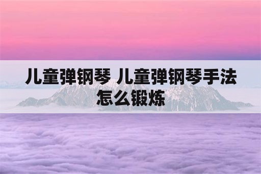 儿童弹钢琴 儿童弹钢琴手法怎么锻炼