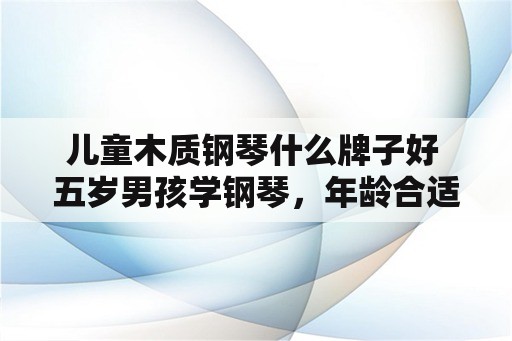 儿童木质钢琴什么牌子好 五岁男孩学钢琴，年龄合适吗，什么教材比较适合他？