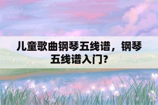 儿童歌曲钢琴五线谱，钢琴五线谱入门？