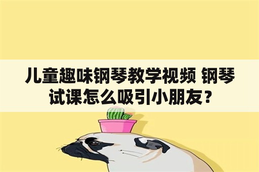 儿童趣味钢琴教学视频 钢琴试课怎么吸引小朋友？