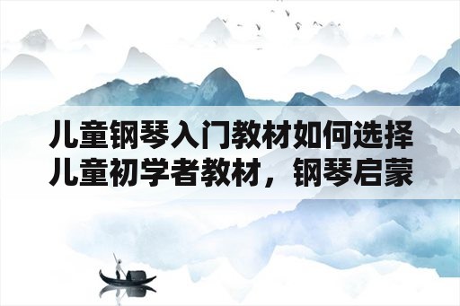 儿童钢琴入门教材如何选择儿童初学者教材，钢琴启蒙教材有哪些？