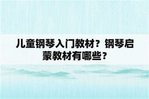 儿童钢琴入门教材？钢琴启蒙教材有哪些？