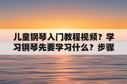 儿童钢琴入门教程视频？学习钢琴先要学习什么？步骤？