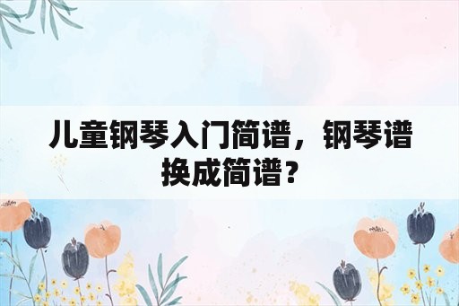 儿童钢琴入门简谱，钢琴谱换成简谱？