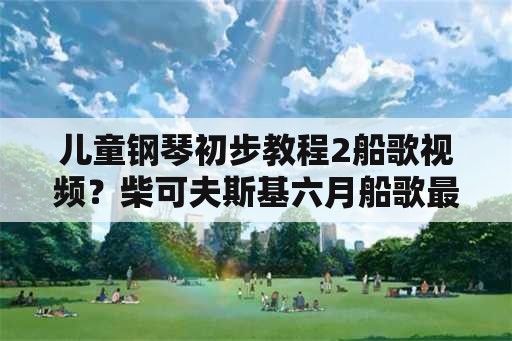 儿童钢琴初步教程2船歌视频？柴可夫斯基六月船歌最佳版本？