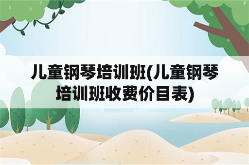 儿童钢琴培训班(儿童钢琴培训班收费价目表)