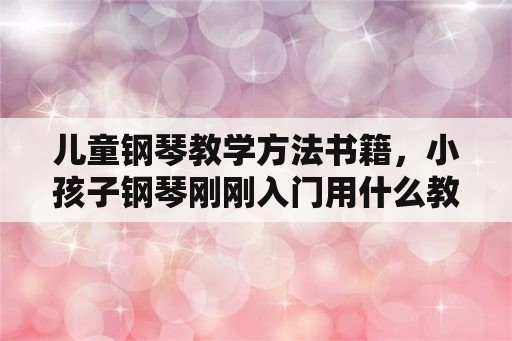 儿童钢琴教学方法书籍，小孩子钢琴刚刚入门用什么教材好？