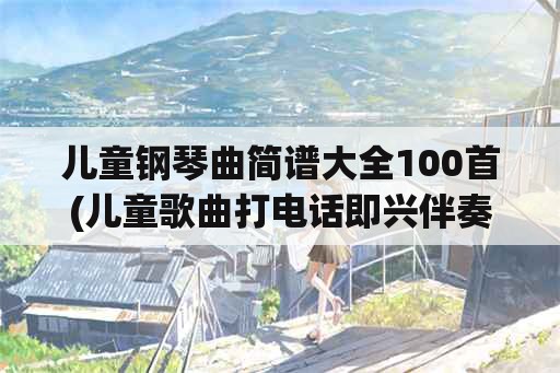 儿童钢琴曲简谱大全100首(儿童歌曲打电话即兴伴奏简谱？)